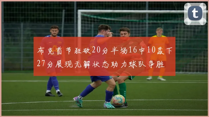 布克首节狂砍20分半场16中10轰下27分展现无解状态助力球队争胜