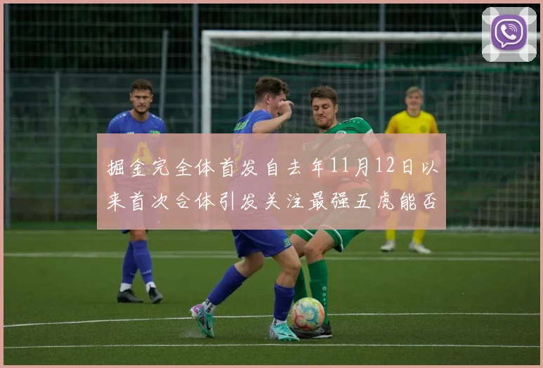 掘金完全体首发自去年11月12日以来首次合体引发关注最强五虎能否重现辉煌