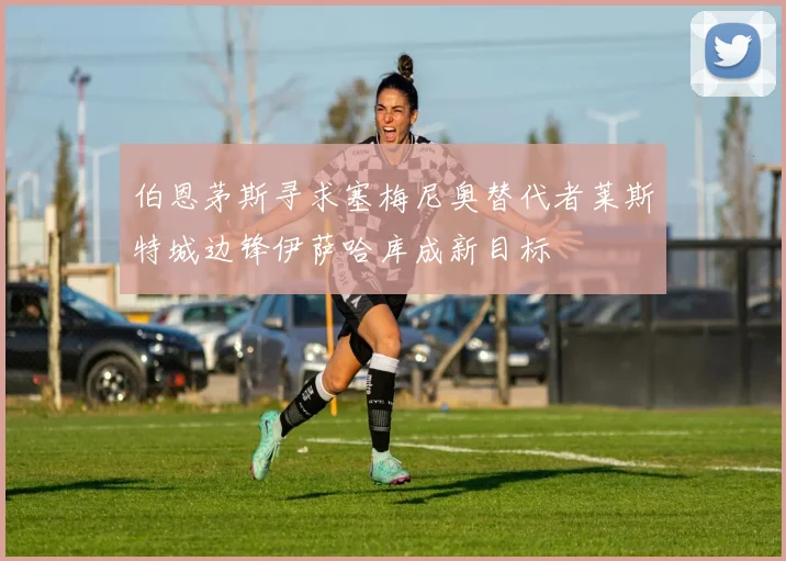伯恩茅斯寻求塞梅尼奥替代者莱斯特城边锋伊萨哈库成新目标