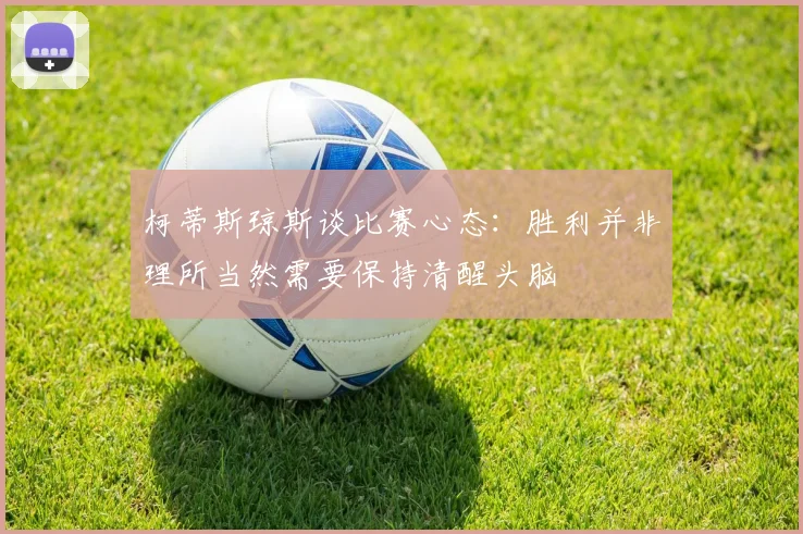 柯蒂斯琼斯谈比赛心态：胜利并非理所当然需要保持清醒头脑