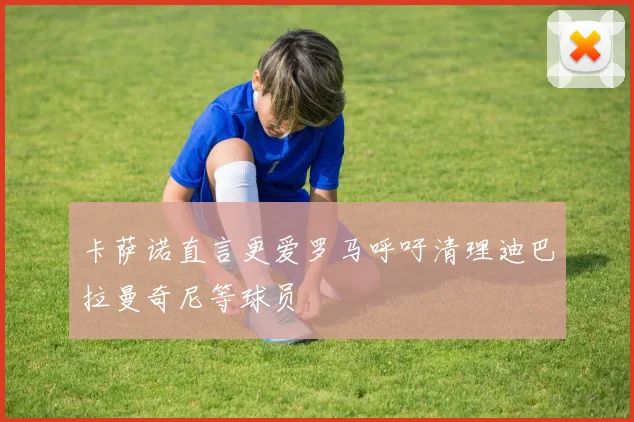 卡萨诺直言更爱罗马呼吁清理迪巴拉曼奇尼等球员