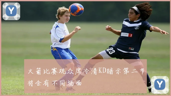 火箭比赛观众席冷清KD暗示第二节将会有不同场面