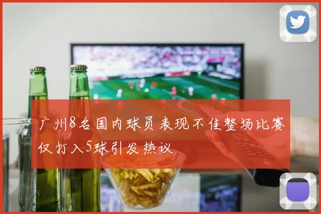 广州8名国内球员表现不佳整场比赛仅打入5球引发热议