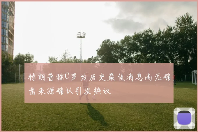 特朗普称C罗为历史最佳消息尚无确凿来源确认引发热议