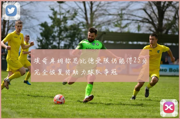 埃奇库姆称恩比德受限仍能得25分完全恢复将助力球队争冠