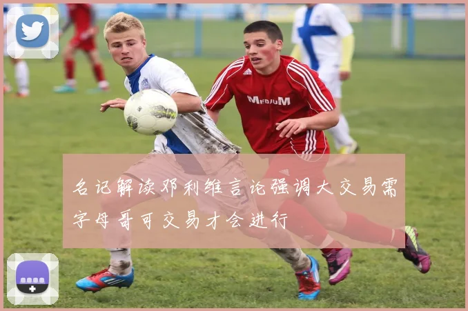 名记解读邓利维言论强调大交易需字母哥可交易才会进行