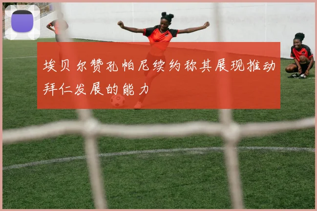 埃贝尔赞孔帕尼续约称其展现推动拜仁发展的能力