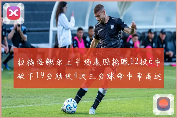 拉梅洛鲍尔上半场表现抢眼12投6中砍下19分助攻4次三分球命中率高达50
