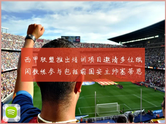 西甲联盟推出培训项目邀请多位赋闲教练参与包括前国安主帅塞蒂恩在内