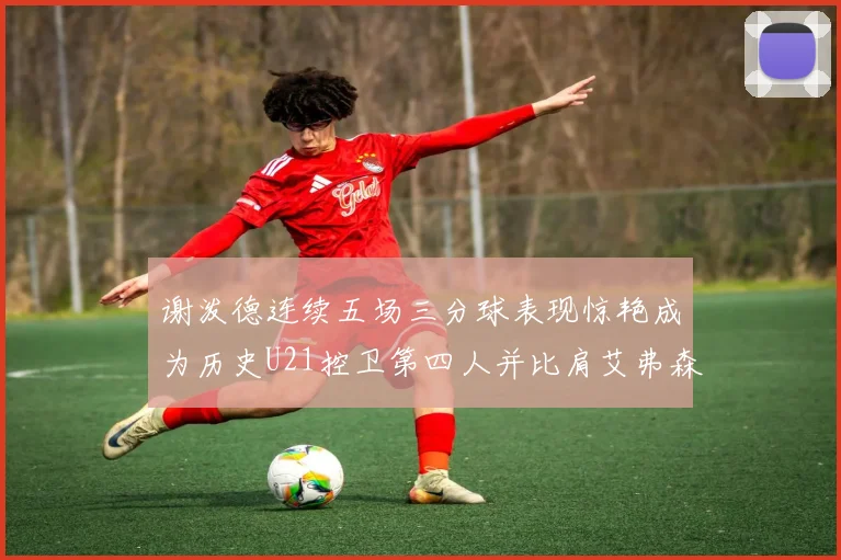 谢泼德连续五场三分球表现惊艳成为历史U21控卫第四人并比肩艾弗森等传奇