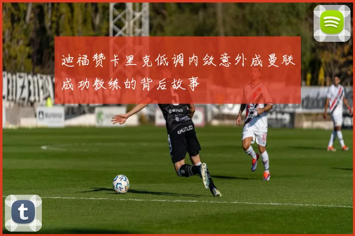迪福赞卡里克低调内敛意外成曼联成功教练的背后故事