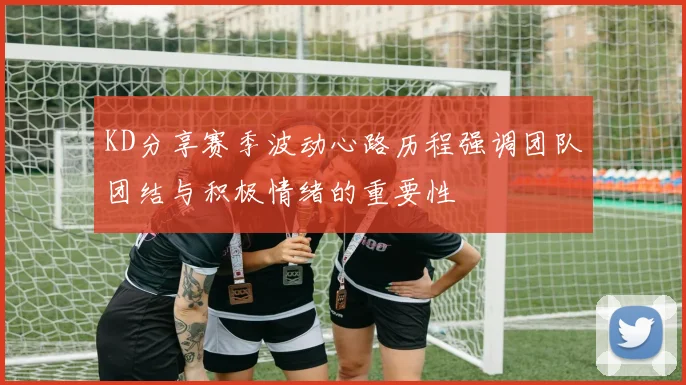KD分享赛季波动心路历程强调团队团结与积极情绪的重要性