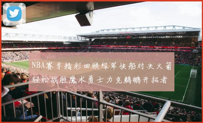 NBA赛季精彩回顾绿军快船对决火箭轻松战胜魔术勇士力克鹈鹕开拓者战胜独行侠