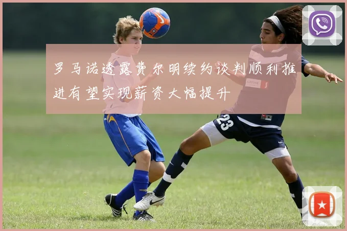 罗马诺透露费尔明续约谈判顺利推进有望实现薪资大幅提升