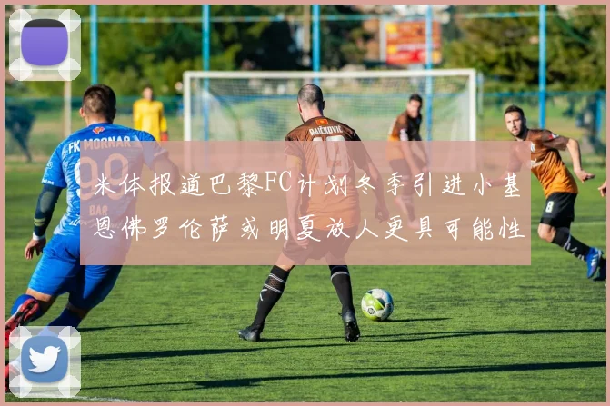 米体报道巴黎FC计划冬季引进小基恩佛罗伦萨或明夏放人更具可能性