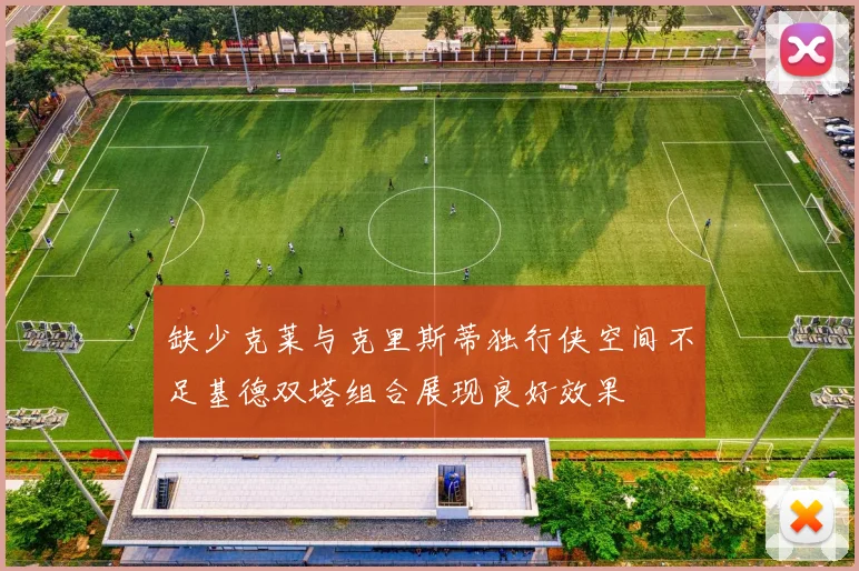 缺少克莱与克里斯蒂独行侠空间不足基德双塔组合展现良好效果