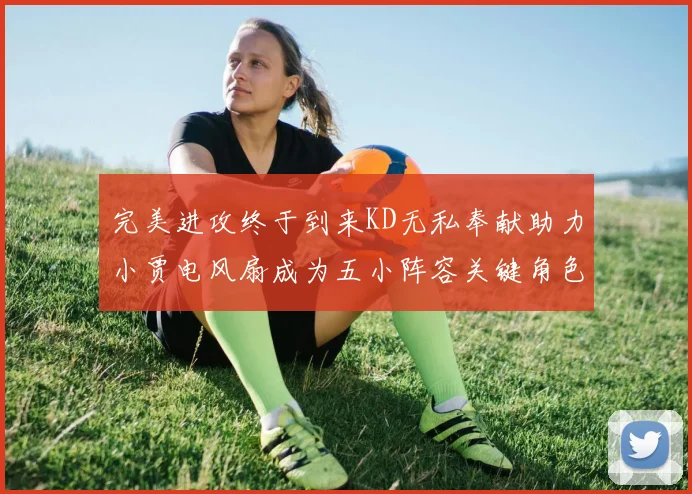 完美进攻终于到来KD无私奉献助力小贾电风扇成为五小阵容关键角色