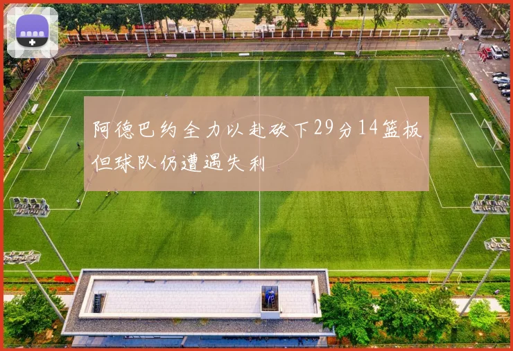 阿德巴约全力以赴砍下29分14篮板但球队仍遭遇失利