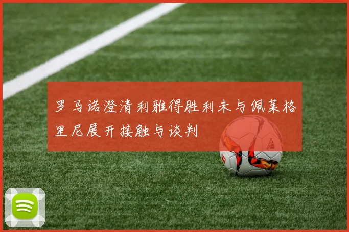 罗马诺澄清利雅得胜利未与佩莱格里尼展开接触与谈判
