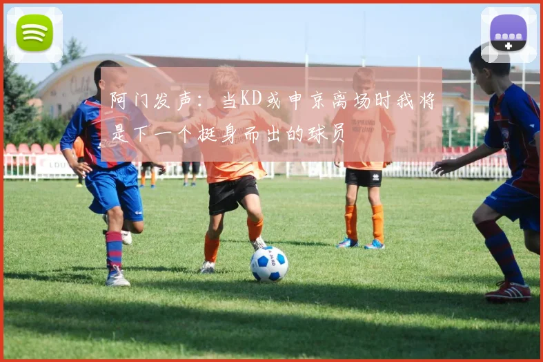 阿门发声：当KD或申京离场时我将是下一个挺身而出的球员