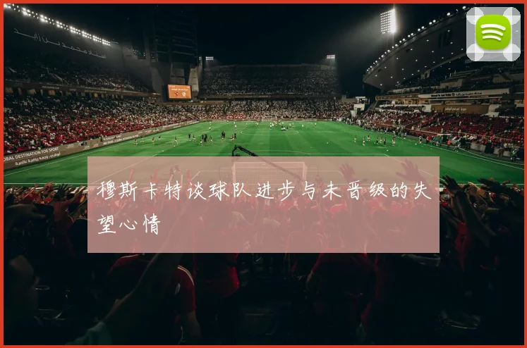 穆斯卡特谈球队进步与未晋级的失望心情
