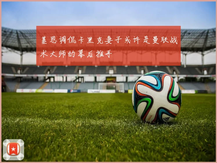 基恩调侃卡里克妻子或许是曼联战术大师的幕后推手