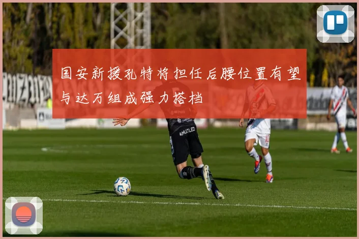 国安新援孔特将担任后腰位置有望与达万组成强力搭档