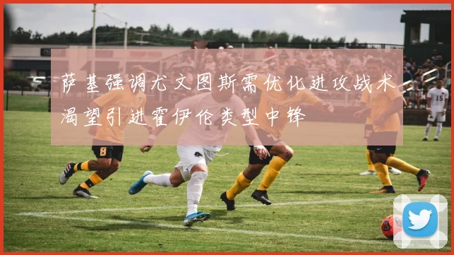 萨基强调尤文图斯需优化进攻战术渴望引进霍伊伦类型中锋