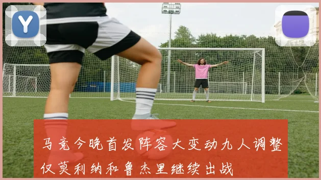 马竞今晚首发阵容大变动九人调整仅莫利纳和鲁杰里继续出战