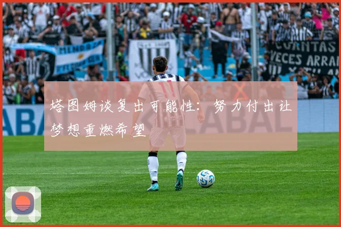 塔图姆谈复出可能性：努力付出让梦想重燃希望