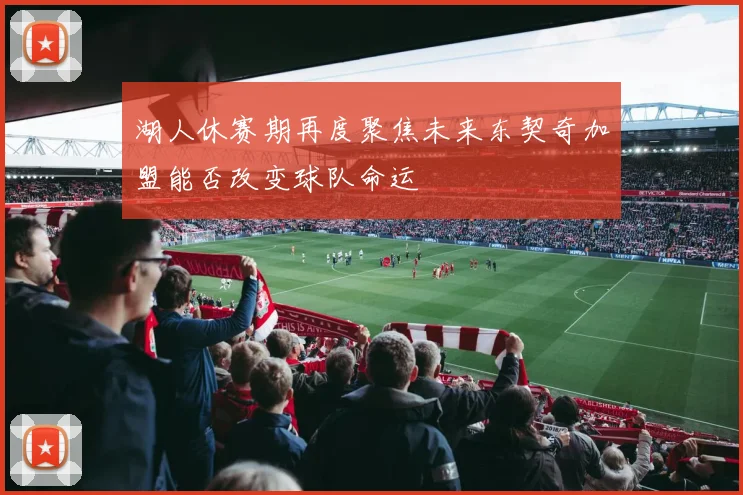 湖人休赛期再度聚焦未来东契奇加盟能否改变球队命运