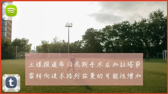 土媒报道希门尼斯手术后加拉塔萨雷转向追求格列兹曼的可能性增加