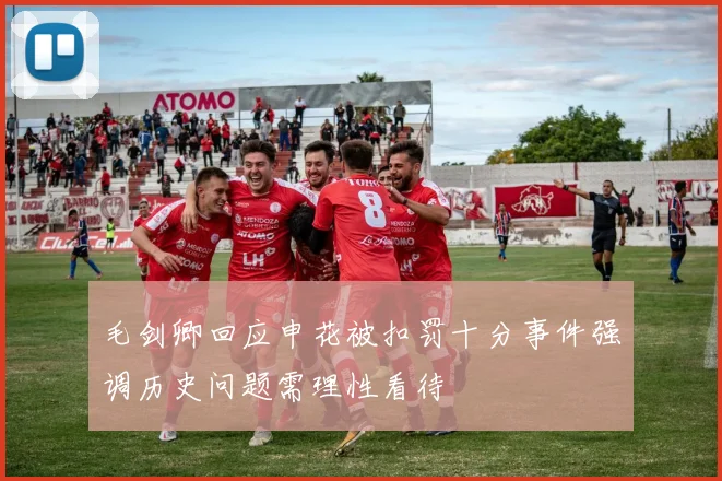 毛剑卿回应申花被扣罚十分事件强调历史问题需理性看待