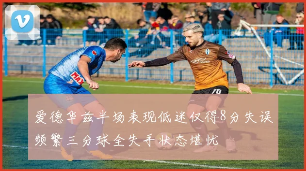 爱德华兹半场表现低迷仅得8分失误频繁三分球全失手状态堪忧