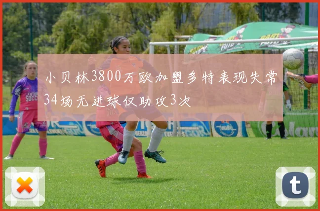 小贝林3800万欧加盟多特表现失常34场无进球仅助攻3次