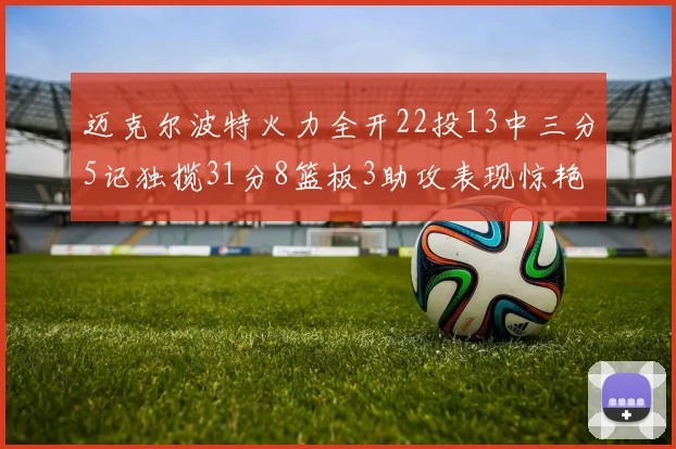 迈克尔波特火力全开22投13中三分5记独揽31分8篮板3助攻表现惊艳