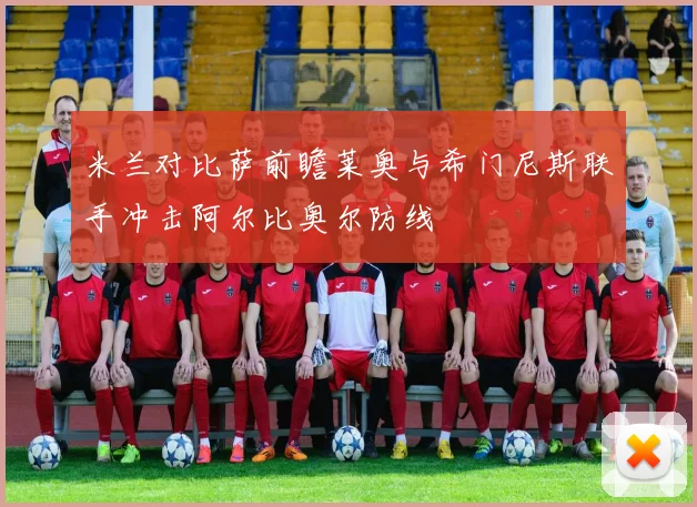 米兰对比萨前瞻莱奥与希门尼斯联手冲击阿尔比奥尔防线