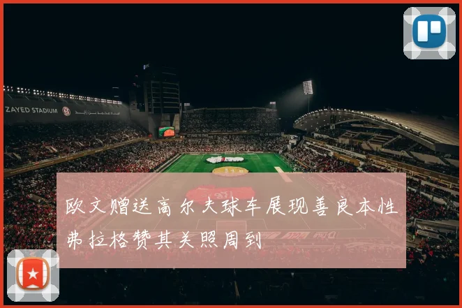 欧文赠送高尔夫球车展现善良本性弗拉格赞其关照周到