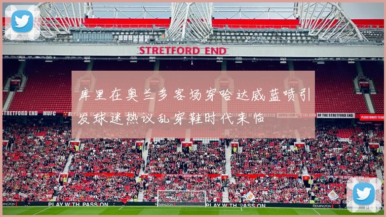 库里在奥兰多客场穿哈达威蓝喷引发球迷热议乱穿鞋时代来临