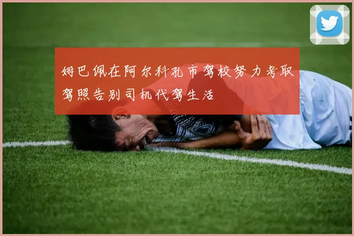 姆巴佩在阿尔科孔市驾校努力考取驾照告别司机代驾生活